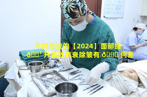 不同方法的【2024】面部提 🌹 升紧致抗衰除皱有 🐋 何差异